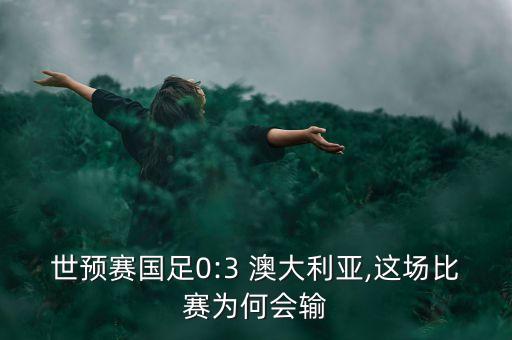 世預(yù)賽國(guó)足0:3 澳大利亞,這場(chǎng)比賽為何會(huì)輸