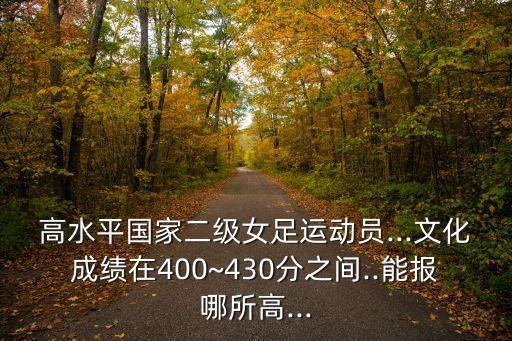 高水平國(guó)家二級(jí)女足運(yùn)動(dòng)員...文化成績(jī)?cè)?00~430分之間..能報(bào)哪所高...