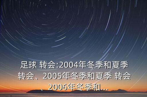  足球 轉(zhuǎn)會:2004年冬季和夏季 轉(zhuǎn)會、2005年冬季和夏季 轉(zhuǎn)會、2006年冬季和...