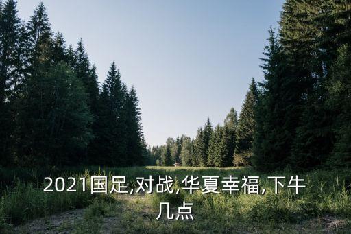2021國(guó)足,對(duì)戰(zhàn),華夏幸福,下牛幾點(diǎn)