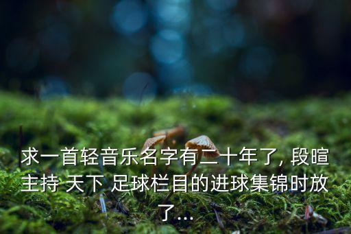 求一首輕音樂名字有二十年了, 段暄主持 天下 足球欄目的進球集錦時放了...