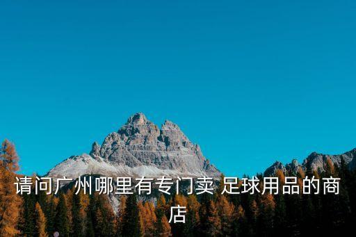 請(qǐng)問(wèn)廣州哪里有專(zhuān)門(mén)賣(mài) 足球用品的商店