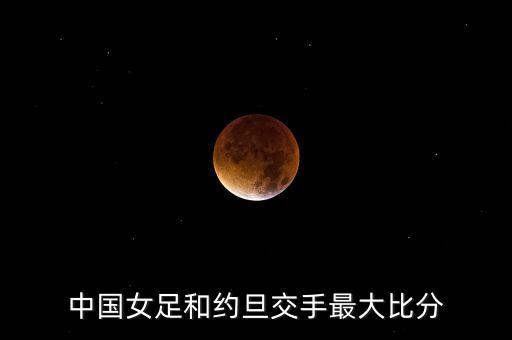 中國(guó)女足和約旦交手最大比分