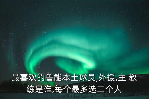 最喜歡的魯能本土球員,外援,主 教練是誰(shuí),每個(gè)最多選三個(gè)人