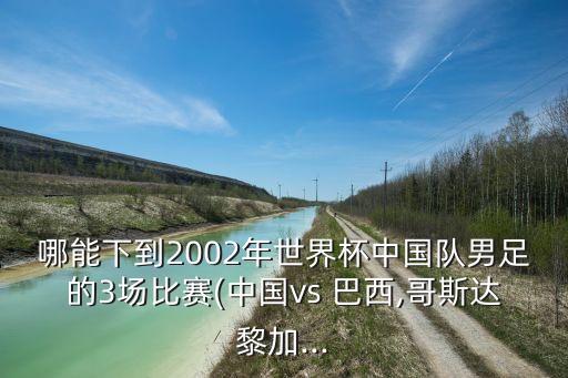 哪能下到2002年世界杯中國隊(duì)男足的3場(chǎng)比賽(中國vs 巴西,哥斯達(dá)黎加...
