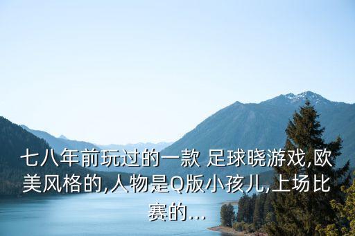 七八年前玩過的一款 足球曉游戲,歐美風格的,人物是Q版小孩兒,上場比賽的...