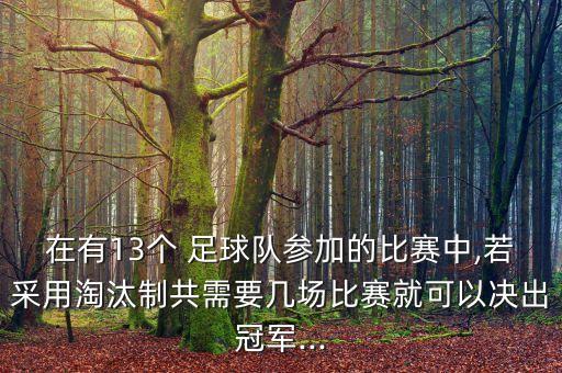 在有13個(gè) 足球隊(duì)參加的比賽中,若采用淘汰制共需要幾場(chǎng)比賽就可以決出冠軍...