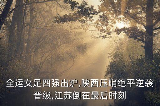 全運女足四強出爐,陜西壓哨絕平逆襲晉級,江蘇倒在最后時刻