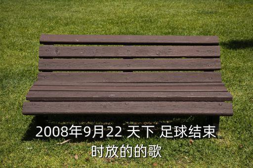 2008年9月22 天下 足球結(jié)束時放的的歌
