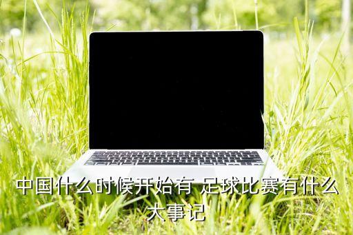 中國(guó)什么時(shí)候開(kāi)始有 足球比賽有什么大事記