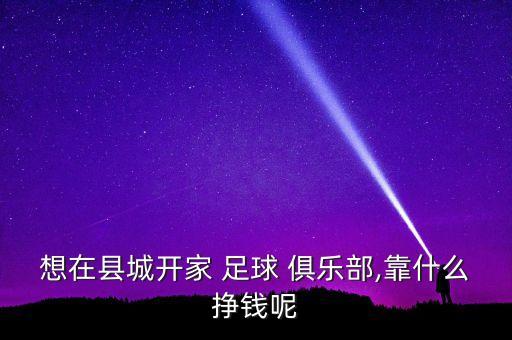 想在縣城開(kāi)家 足球 俱樂(lè)部,靠什么掙錢(qián)呢
