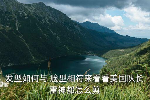 發(fā)型如何與 臉型相符來(lái)看看美國(guó)隊(duì)長(zhǎng)雷神都怎么剪