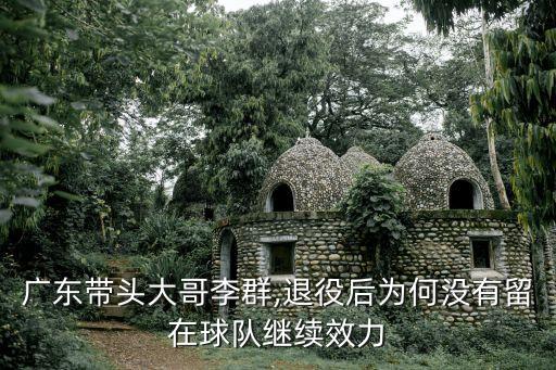 廣東帶頭大哥李群,退役后為何沒有留在球隊(duì)繼續(xù)效力