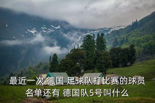最近一次 德國 足球隊打比賽的球員名單還有 德國隊5號叫什么