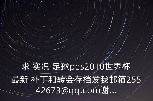 求 實(shí)況 足球pes2010世界杯最新 補(bǔ)丁和轉(zhuǎn)會存檔發(fā)我郵箱25542673@qq.com謝...