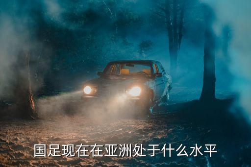 國(guó)足現(xiàn)在在亞洲處于什么水平
