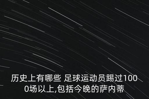 歷史上有哪些 足球運(yùn)動(dòng)員踢過(guò)1000場(chǎng)以上,包括今晚的薩內(nèi)蒂