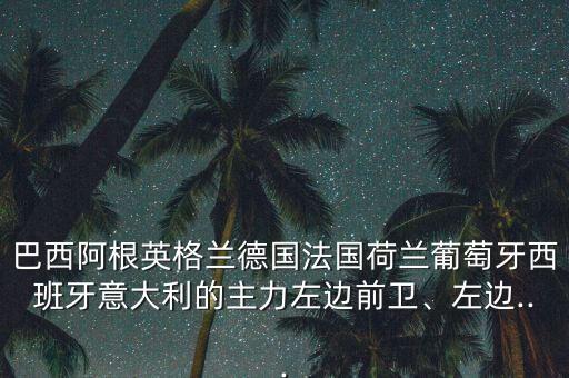 巴西阿根英格蘭德國(guó)法國(guó)荷蘭葡萄牙西班牙意大利的主力左邊前衛(wèi)、左邊...