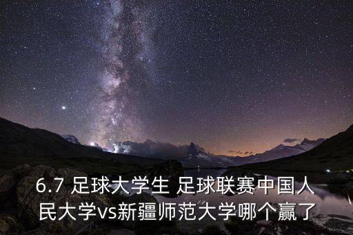 6.7 足球大學生 足球聯(lián)賽中國人民大學vs新疆師范大學哪個贏了