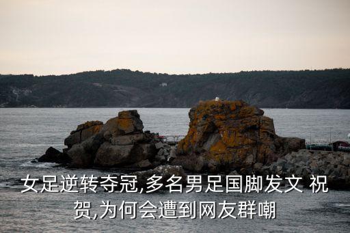 女足逆轉(zhuǎn)奪冠,多名男足國腳發(fā)文 祝賀,為何會遭到網(wǎng)友群嘲