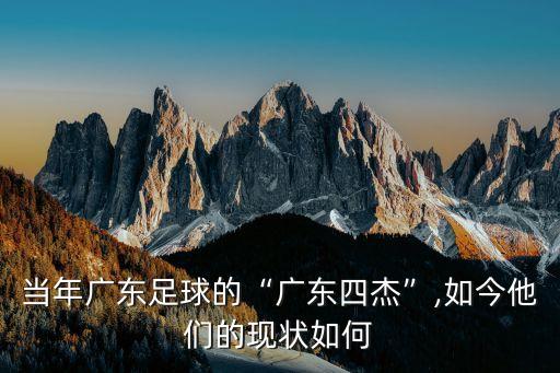 當年廣東足球的“廣東四杰”,如今他們的現(xiàn)狀如何