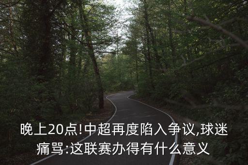 晚上20點!中超再度陷入爭議,球迷痛罵:這聯(lián)賽辦得有什么意義