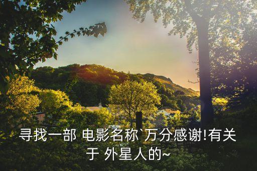 尋找一部 電影名稱`萬(wàn)分感謝!有關(guān)于 外星人的~