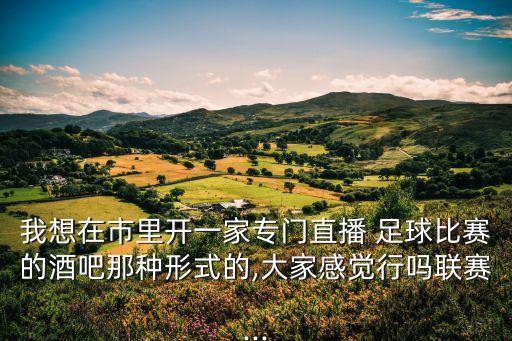 我想在市里開(kāi)一家專門(mén)直播 足球比賽的酒吧那種形式的,大家感覺(jué)行嗎聯(lián)賽...