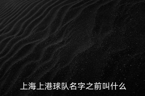  上海上港球隊(duì)名字之前叫什么