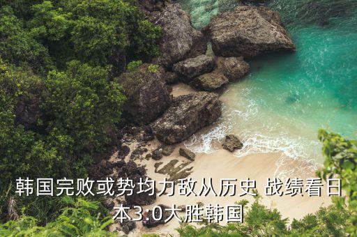 韓國(guó)完敗或勢(shì)均力敵從歷史 戰(zhàn)績(jī)看日本3:0大勝韓國(guó)