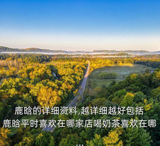  鹿晗的詳細資料,越詳細越好包括 鹿晗平時喜歡在哪家店喝奶茶喜歡在哪...