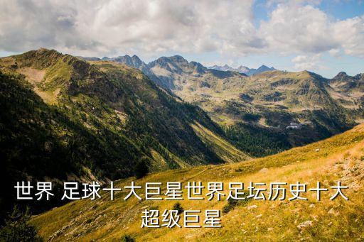 世界 足球十大巨星世界足壇歷史十大超級(jí)巨星