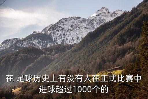 在 足球歷史上有沒(méi)有人在正式比賽中進(jìn)球超過(guò)1000個(gè)的