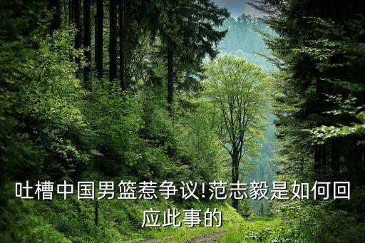 吐槽中國(guó)男籃惹爭(zhēng)議!范志毅是如何回應(yīng)此事的