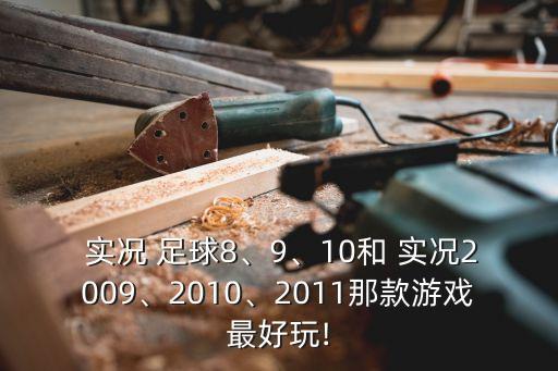  實(shí)況 足球8、9、10和 實(shí)況2009、2010、2011那款游戲最好玩!