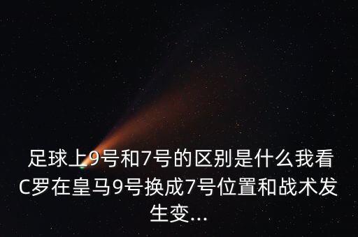  足球上9號和7號的區(qū)別是什么我看C羅在皇馬9號換成7號位置和戰(zhàn)術(shù)發(fā)生變...