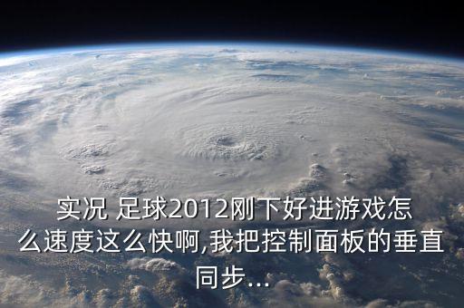  實況 足球2012剛下好進游戲怎么速度這么快啊,我把控制面板的垂直同步...