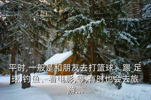 平時(shí),一般是和朋友去打籃球、踢 足球,釣魚(yú)、看電影,等,有時(shí)也會(huì)去旅游...
