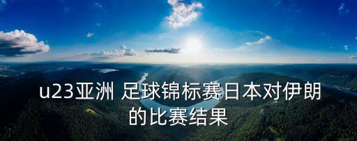  u23亞洲 足球錦標賽日本對伊朗的比賽結(jié)果