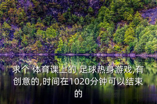 求個(gè) 體育課上的 足球熱身游戲,有創(chuàng)意的,時(shí)間在1020分鐘可以結(jié)束的