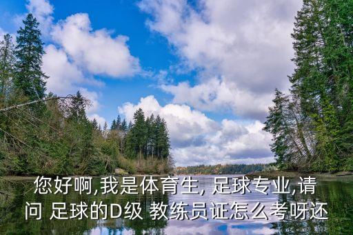您好啊,我是體育生, 足球?qū)I(yè),請(qǐng)問 足球的D級(jí) 教練員證怎么考呀還