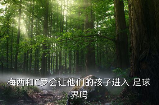 梅西和C羅會讓他們的孩子進(jìn)入 足球界嗎