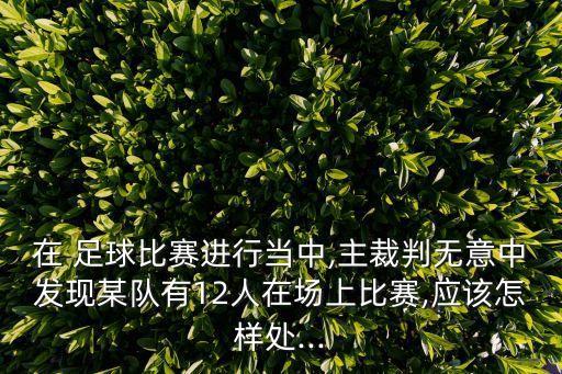 在 足球比賽進行當中,主裁判無意中發(fā)現(xiàn)某隊有12人在場上比賽,應該怎樣處...