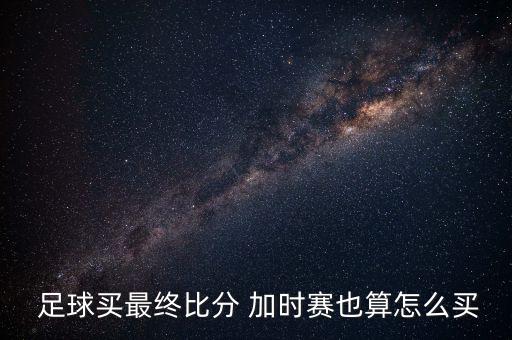 足球怎么樣才加時(shí)賽,足球加時(shí)賽算不算全場(chǎng)比分