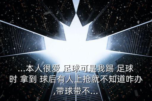 ...本人很愛 足球可是我踢 足球時 拿到 球后有人上搶就不知道咋辦,帶球帶不...