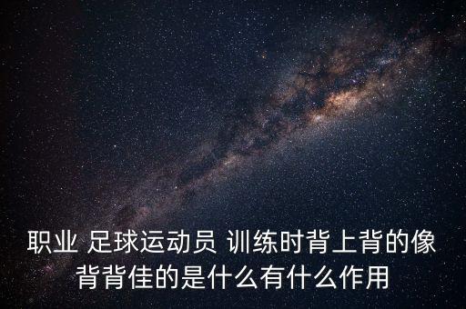 職業(yè) 足球運動員 訓練時背上背的像背背佳的是什么有什么作用