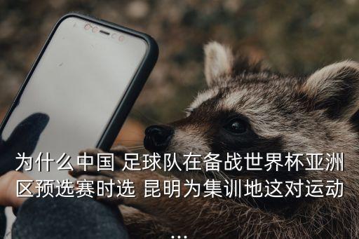 為什么中國 足球隊在備戰(zhàn)世界杯亞洲區(qū)預選賽時選 昆明為集訓地這對運動...