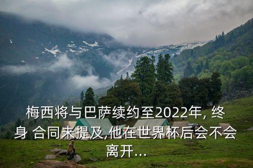 梅西將與巴薩續(xù)約至2022年, 終身 合同未提及,他在世界杯后會不會離開...