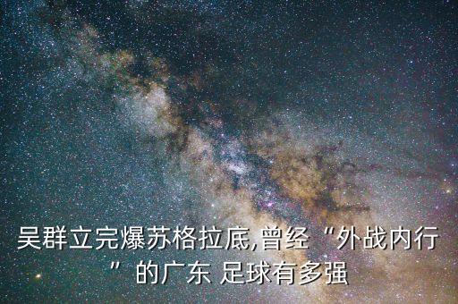 吳群立完爆蘇格拉底,曾經“外戰(zhàn)內行”的廣東 足球有多強