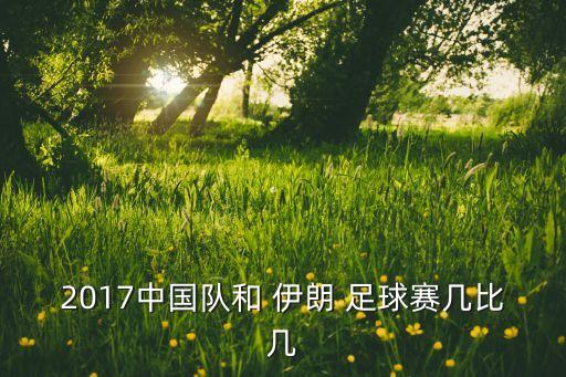 2017中國(guó)隊(duì)和 伊朗 足球賽幾比幾